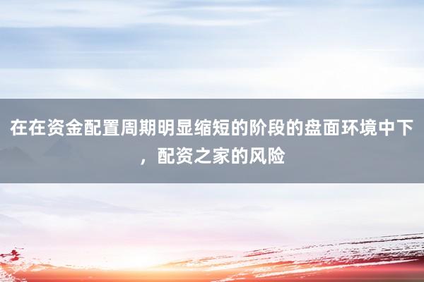 在在资金配置周期明显缩短的阶段的盘面环境中下，配资之家的风险