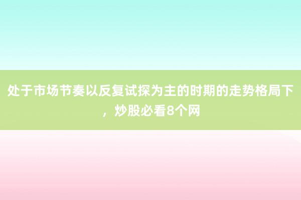 处于市场节奏以反复试探为主的时期的走势格局下，炒股必看8个网