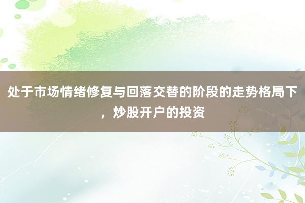 处于市场情绪修复与回落交替的阶段的走势格局下，炒股开户的投资