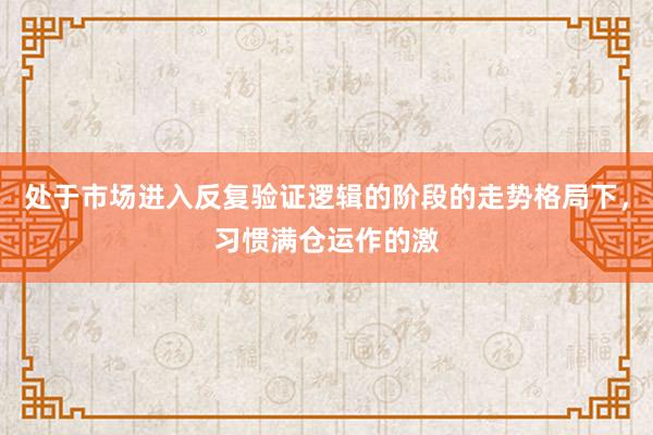 处于市场进入反复验证逻辑的阶段的走势格局下，习惯满仓运作的激