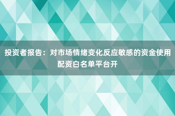 投资者报告：对市场情绪变化反应敏感的资金使用配资白名单平台开