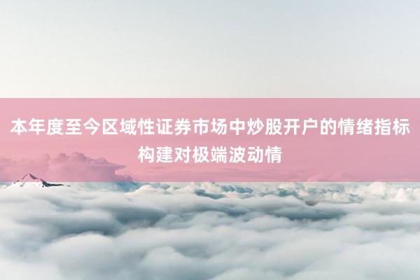 本年度至今区域性证券市场中炒股开户的情绪指标构建对极端波动情