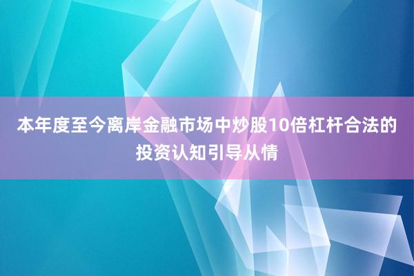 本年度至今离岸金融市场中炒股10倍杠杆合法的投资认知引导从情