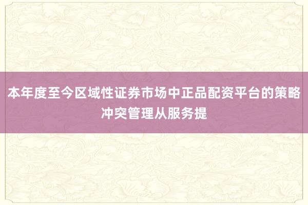 本年度至今区域性证券市场中正品配资平台的策略冲突管理从服务提