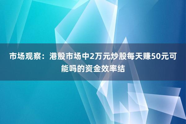 市场观察：港股市场中2万元炒股每天赚50元可能吗的资金效率结