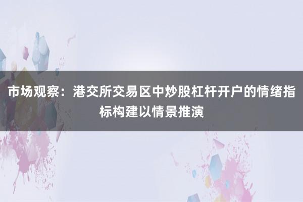 市场观察：港交所交易区中炒股杠杆开户的情绪指标构建以情景推演