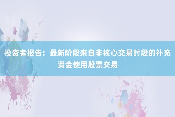 投资者报告：最新阶段来自非核心交易时段的补充资金使用股票交易