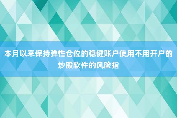 本月以来保持弹性仓位的稳健账户使用不用开户的炒股软件的风险指