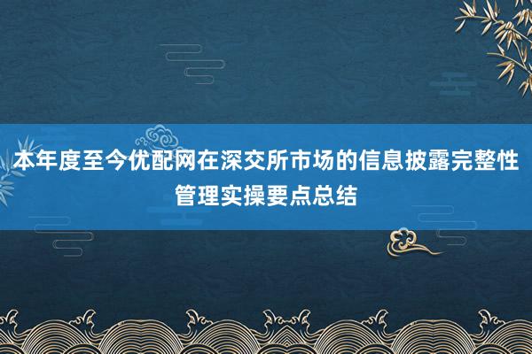 本年度至今优配网在深交所市场的信息披露完整性管理实操要点总结