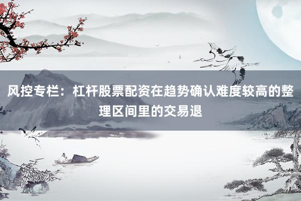 风控专栏：杠杆股票配资在趋势确认难度较高的整理区间里的交易退