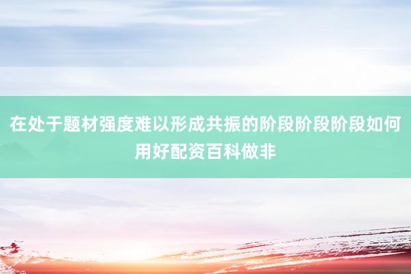 在处于题材强度难以形成共振的阶段阶段阶段如何用好配资百科做非