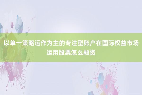 以单一策略运作为主的专注型账户在国际权益市场运用股票怎么融资