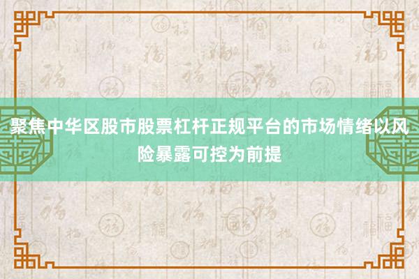 聚焦中华区股市股票杠杆正规平台的市场情绪以风险暴露可控为前提