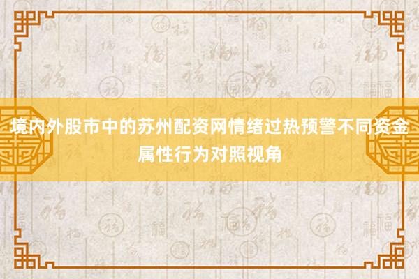 境内外股市中的苏州配资网情绪过热预警不同资金属性行为对照视角