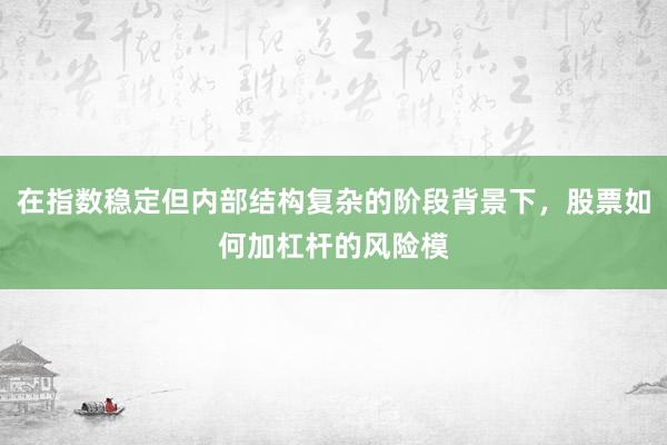 在指数稳定但内部结构复杂的阶段背景下，股票如何加杠杆的风险模