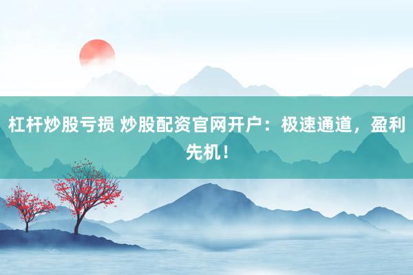 杠杆炒股亏损 炒股配资官网开户：极速通道，盈利先机！