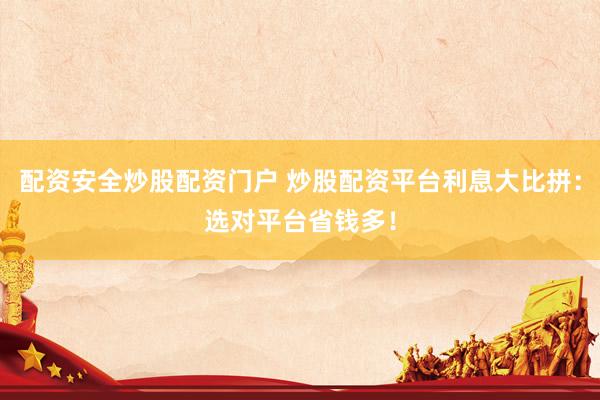 配资安全炒股配资门户 炒股配资平台利息大比拼：选对平台省钱多！