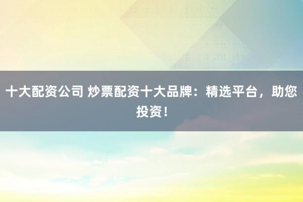 十大配资公司 炒票配资十大品牌：精选平台，助您投资！