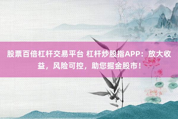 股票百倍杠杆交易平台 杠杆炒股指APP：放大收益，风险可控，助您掘金股市！