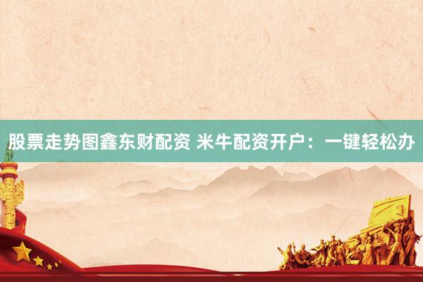 股票走势图鑫东财配资 米牛配资开户：一键轻松办