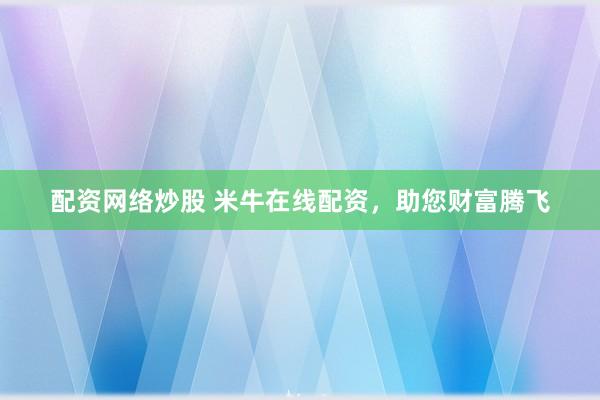 配资网络炒股 米牛在线配资，助您财富腾飞
