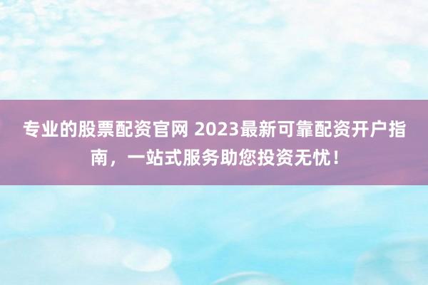 专业的股票配资官网 2023最新可靠配资开户指南，一站式服务助您投资无忧！