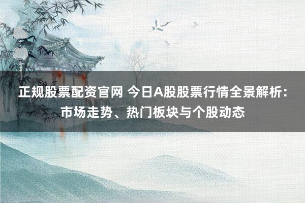 正规股票配资官网 今日A股股票行情全景解析：市场走势、热门板块与个股动态