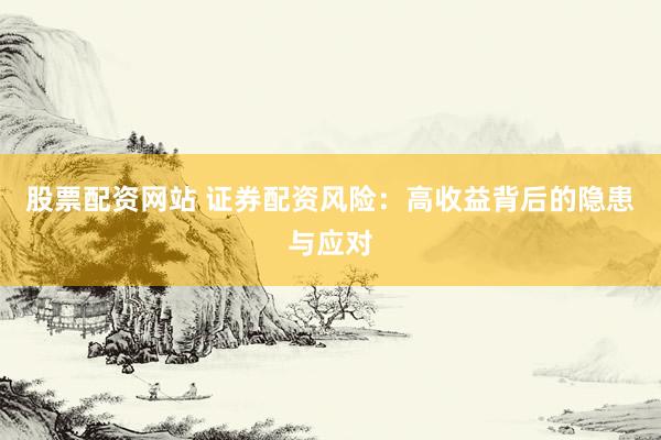 股票配资网站 证券配资风险：高收益背后的隐患与应对