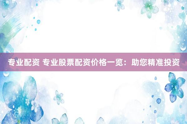 专业配资 专业股票配资价格一览：助您精准投资
