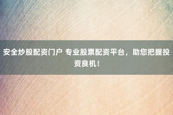 安全炒股配资门户 专业股票配资平台，助您把握投资良机！