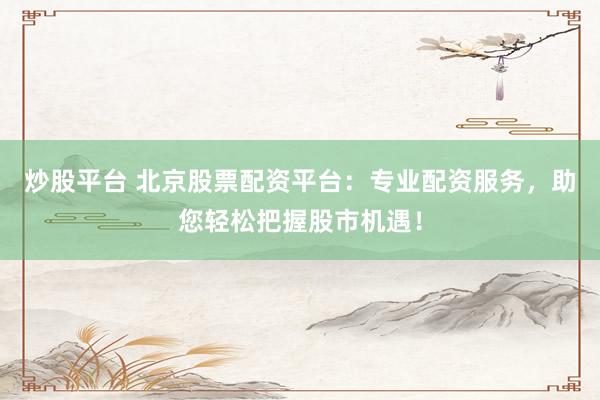 炒股平台 北京股票配资平台：专业配资服务，助您轻松把握股市机遇！
