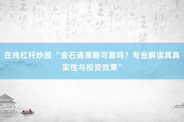 在线杠杆炒股 “金石通策略可靠吗？专业解读其真实性与投资效果”