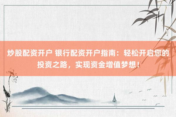 炒股配资开户 银行配资开户指南：轻松开启您的投资之路，实现资金增值梦想！