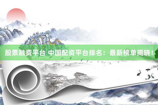 股票融资平台 中国配资平台排名：最新榜单揭晓！
