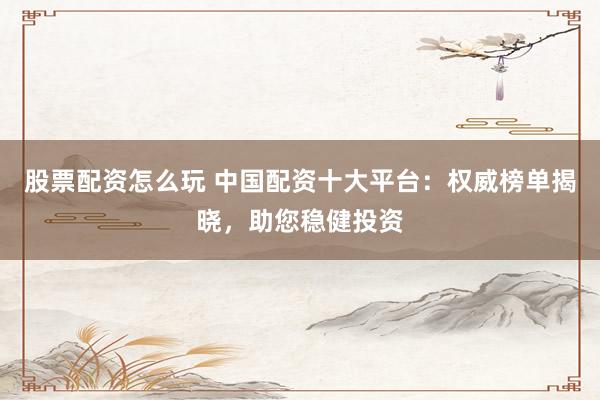 股票配资怎么玩 中国配资十大平台：权威榜单揭晓，助您稳健投资