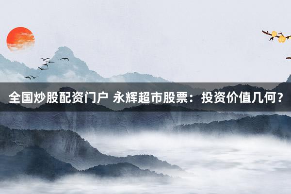 全国炒股配资门户 永辉超市股票：投资价值几何？