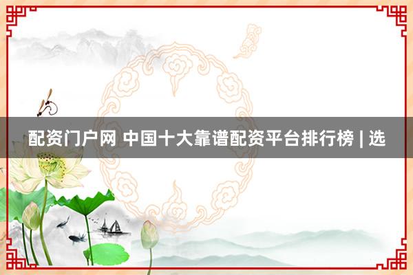 配资门户网 中国十大靠谱配资平台排行榜 | 选