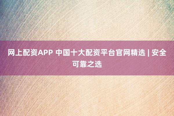 网上配资APP 中国十大配资平台官网精选 | 安全可靠之选