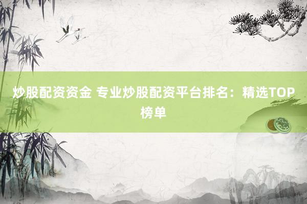 炒股配资资金 专业炒股配资平台排名：精选TOP榜单