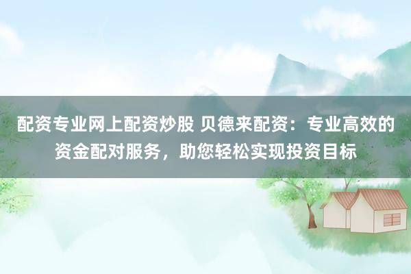 配资专业网上配资炒股 贝德来配资：专业高效的资金配对服务，助您轻松实现投资目标