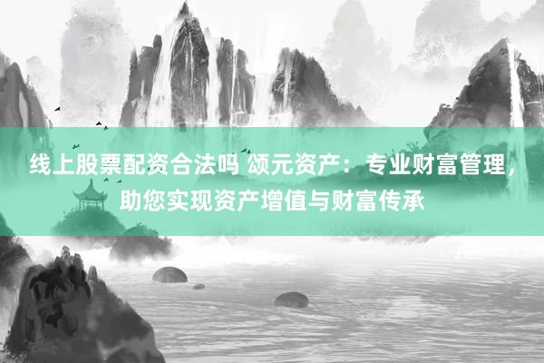 线上股票配资合法吗 颂元资产：专业财富管理，助您实现资产增值与财富传承