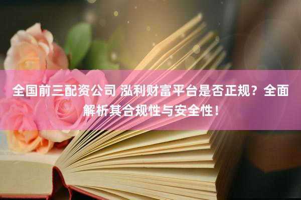 全国前三配资公司 泓利财富平台是否正规？全面解析其合规性与安全性！