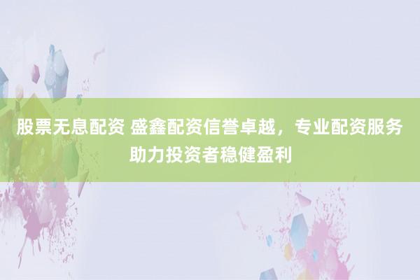 股票无息配资 盛鑫配资信誉卓越，专业配资服务助力投资者稳健盈利