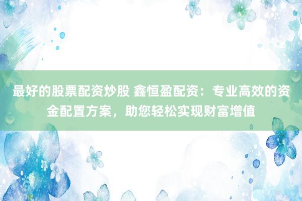 最好的股票配资炒股 鑫恒盈配资：专业高效的资金配置方案，助您轻松实现财富增值