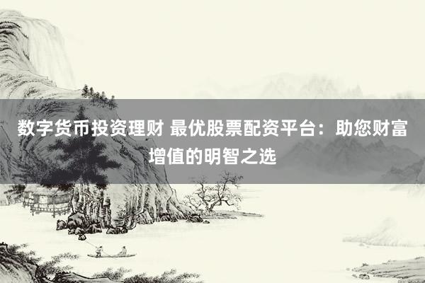 数字货币投资理财 最优股票配资平台：助您财富增值的明智之选