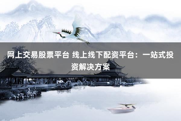 网上交易股票平台 线上线下配资平台：一站式投资解决方案