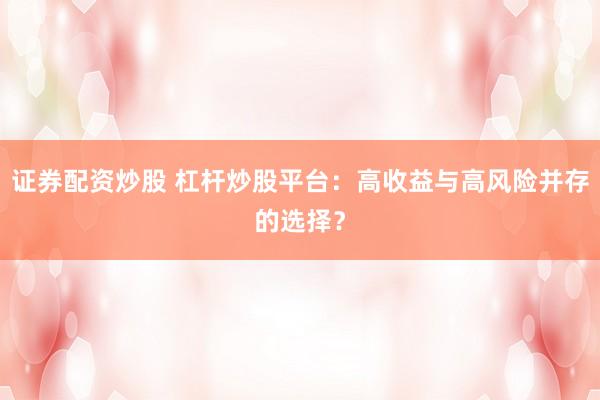 证券配资炒股 杠杆炒股平台：高收益与高风险并存的选择？