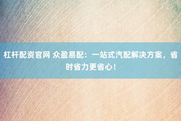 杠杆配资官网 众盈易配：一站式汽配解决方案，省时省力更省心！