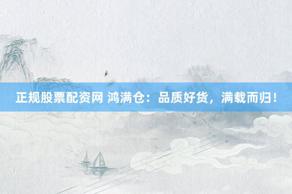 正规股票配资网 鸿满仓：品质好货，满载而归！