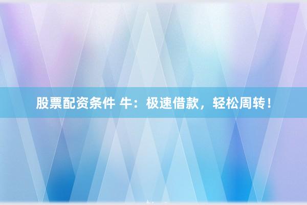 股票配资条件 牛：极速借款，轻松周转！